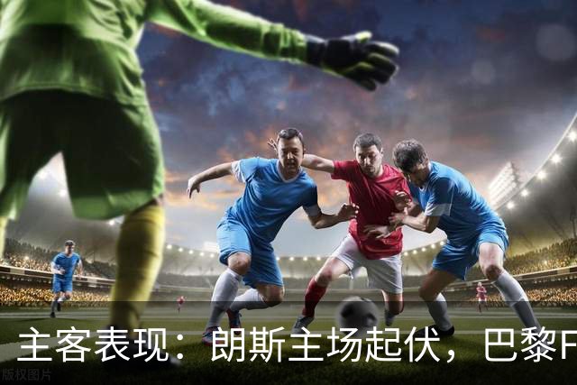 主客表现：朗斯主场起伏，巴黎FC客场防线承压
