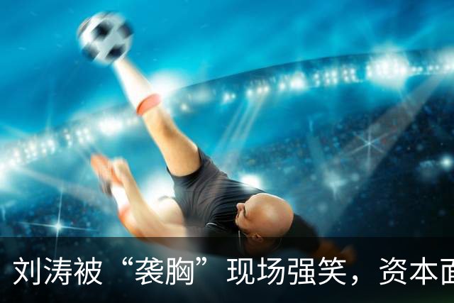 刘涛被“袭胸”现场强笑，资本面前的笑有多苦？