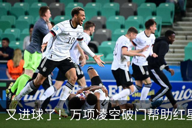 又进球了！万项凌空破门帮助红星扳平，本赛季已斩获4球2助