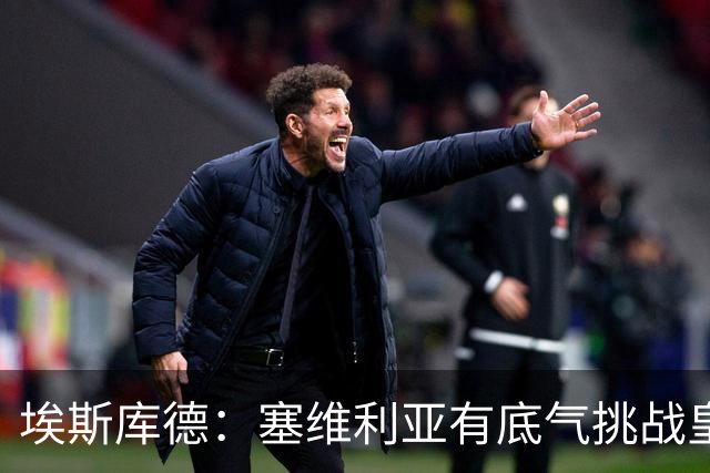 埃斯库德：塞维利亚有底气挑战皇马，如今正是去伯纳乌的好时机