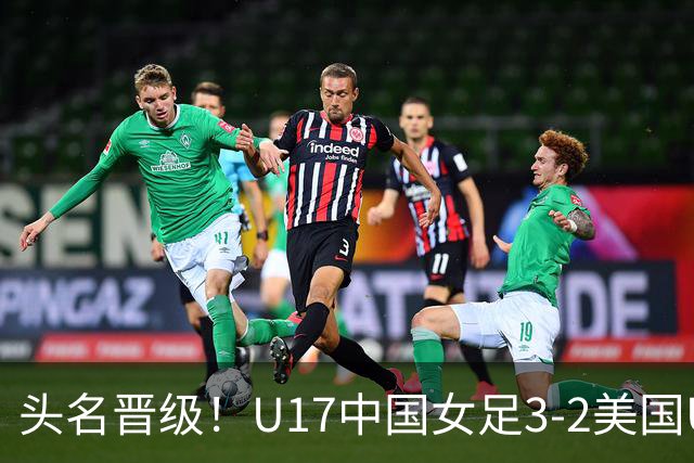 头名晋级！U17中国女足3-2美国U17将战法国 刘雨希双响赵嘉怡破门