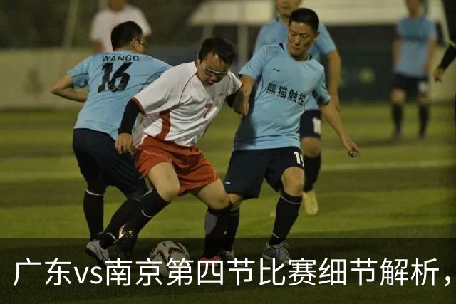 广东vs南京第四节比赛细节解析，防守问题成失利主因