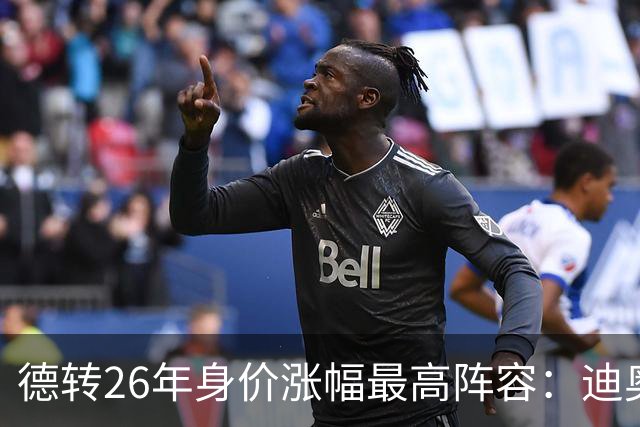 德转26年身价涨幅最高阵容：迪奥曼德暴涨7500万，奥利塞在列
