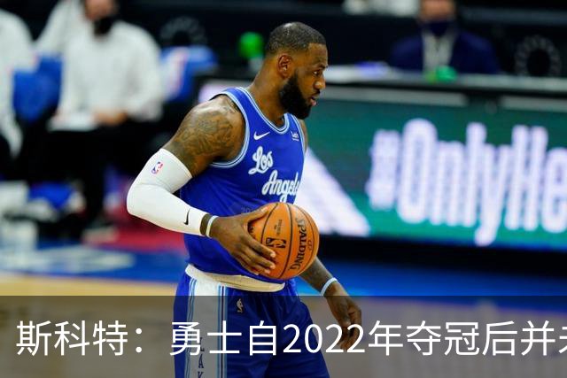 斯科特：勇士自2022年夺冠后并未辜负库里 运作总是伴随着风险