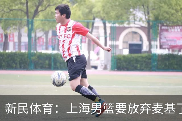 新民体育：上海男篮要放弃麦基了？
