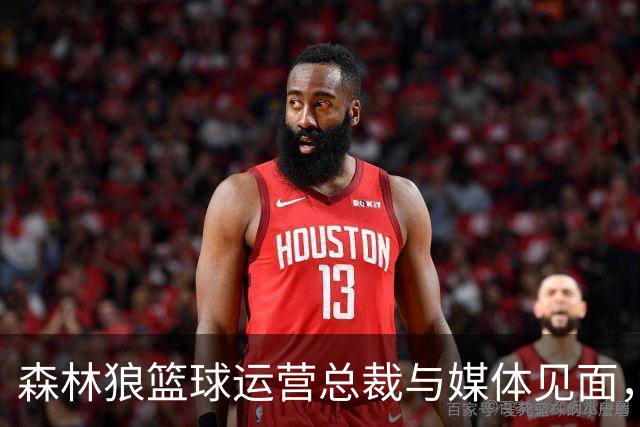 森林狼篮球运营总裁与媒体见面，讨论爱德华兹即将接受的膝盖手术
