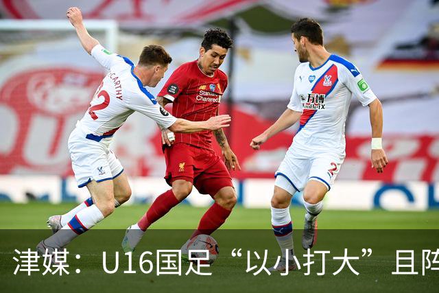 津媒：U16国足“以小打大”且阵容不整，进海湾杯决赛难度非常大
