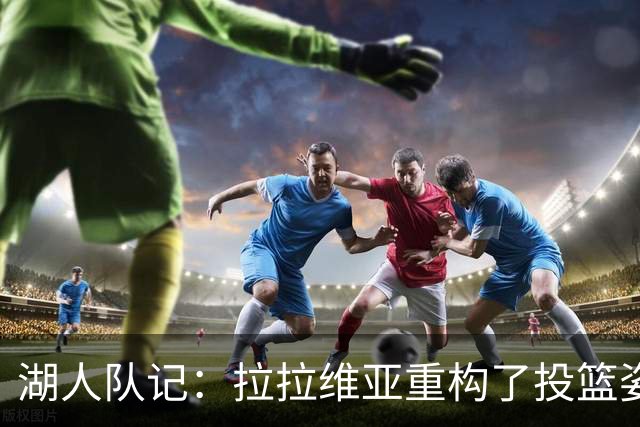 湖人队记：拉拉维亚重构了投篮姿势 虽然并不优美但出手又快又准