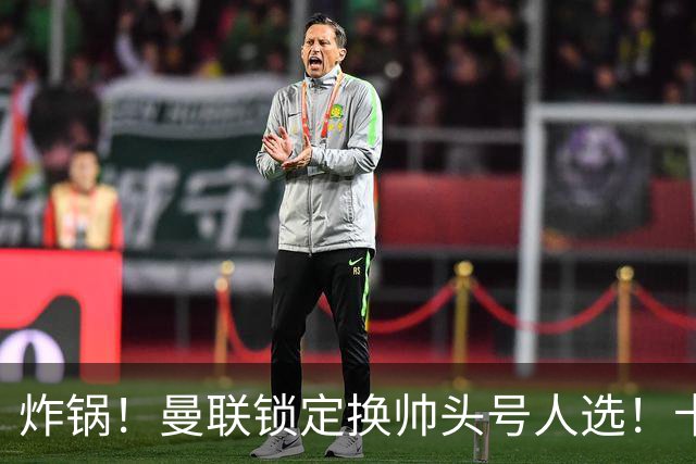 炸锅！曼联锁定换帅头号人选！卡里克帅位岌岌可危