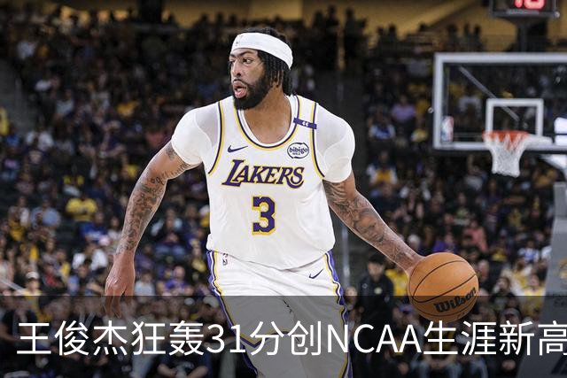 王俊杰狂轰31分创NCAA生涯新高：上场仅5分后大爆发 率队2分险胜