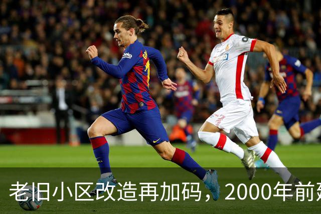 老旧小区改造再加码，2000年前建的小区有福了
