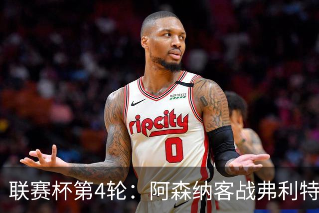联赛杯第4轮：阿森纳客战弗利特伍德，冲击连续3季八强