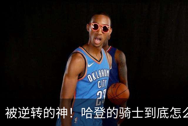 被逆转的神！哈登的骑士到底怎么了？到底谁的问题？