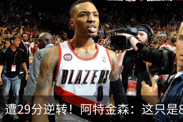 遭29分逆转！阿特金森：这只是82场中的一场 我们会完成反弹的！