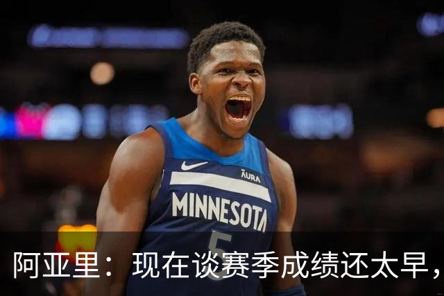 阿亚里：现在谈赛季成绩还太早，我们会一场一场地踢
