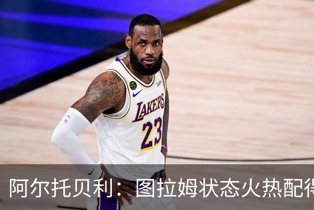 阿尔托贝利：图拉姆状态火热配得上重返法国队，国米务必留住他