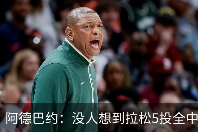 阿德巴约：没人想到拉松5投全中 他最大进步是高效&心态从容