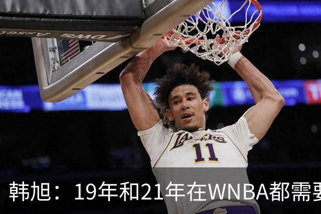 韩旭：19年和21年在WNBA都需要翻译 今年在WNBL才逐渐脱离翻译