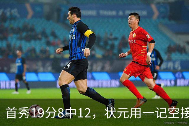 首秀19分8中12，状元用一记空接暴扣宣告到来