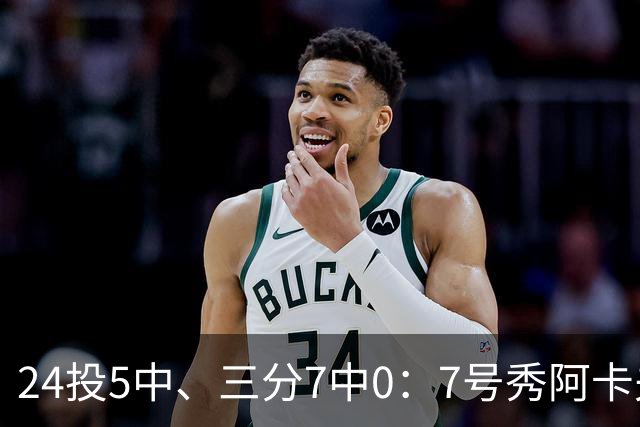 24投5中、三分7中0：7号秀阿卡夫35分钟只拿12分