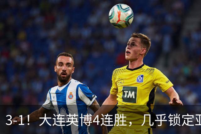 3-1！大连英博4连胜，几乎锁定亚冠资格，成都再失冠军点