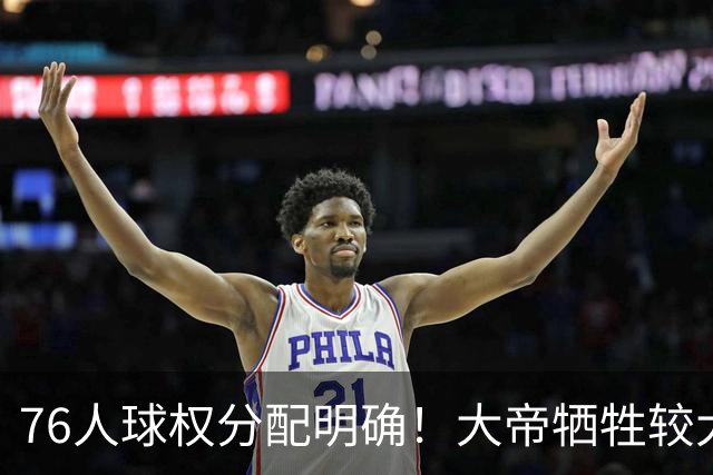 76人球权分配明确！大帝牺牲较大，老詹也退居二线，主场揭幕战对阵骑士，开赛有望2连胜