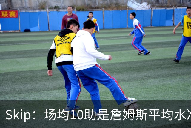 Skip：场均10助是詹姆斯平均水准 不过马克西未向詹姆斯妥协球权